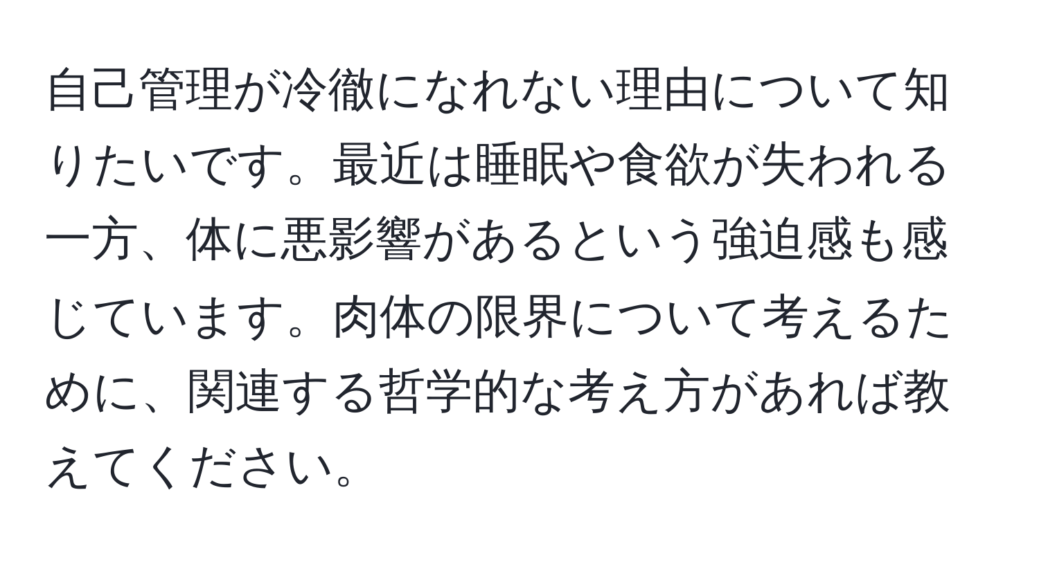 自己管理が冷徹になれない理由について知りたいです。最近は睡眠や食欲が失われる一方、体に悪影響があるという強迫感も感じています。肉体の限界について考えるために、関連する哲学的な考え方があれば教えてください。