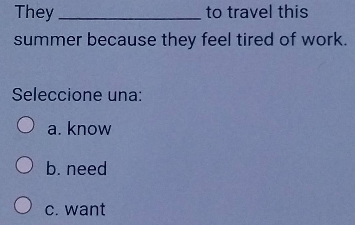 They _to travel this
summer because they feel tired of work.
Seleccione una:
a. know
b. need
c. want