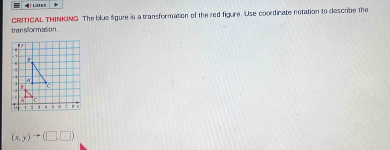 Listen
CRITICAL THINKING The blue figure is a transformation of the red figure. Use coordinate notation to describe the
transformation.
(x,y)to (□ ,□ )