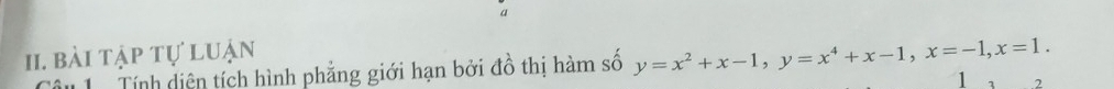 a 
I. bài tập tự luận 
Tn 1 Tính diện tích hình phẳng giới hạn bởi đồ thị hàm số y=x^2+x-1, y=x^4+x-1, x=-1, x=1. 1 
2