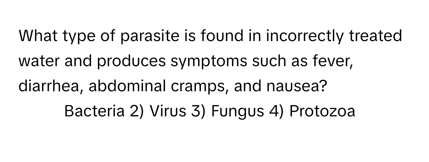 What type of parasite is found in incorrectly treated water and produces symptoms such as fever, diarrhea, abdominal cramps, and nausea?

1) Bacteria 2) Virus 3) Fungus 4) Protozoa