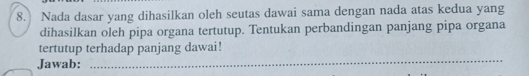 Nada dasar yang dihasilkan oleh seutas dawai sama dengan nada atas kedua yang 
dihasilkan oleh pipa organa tertutup. Tentukan perbandingan panjang pipa organa 
tertutup terhadap panjang dawai! 
Jawab: 
_