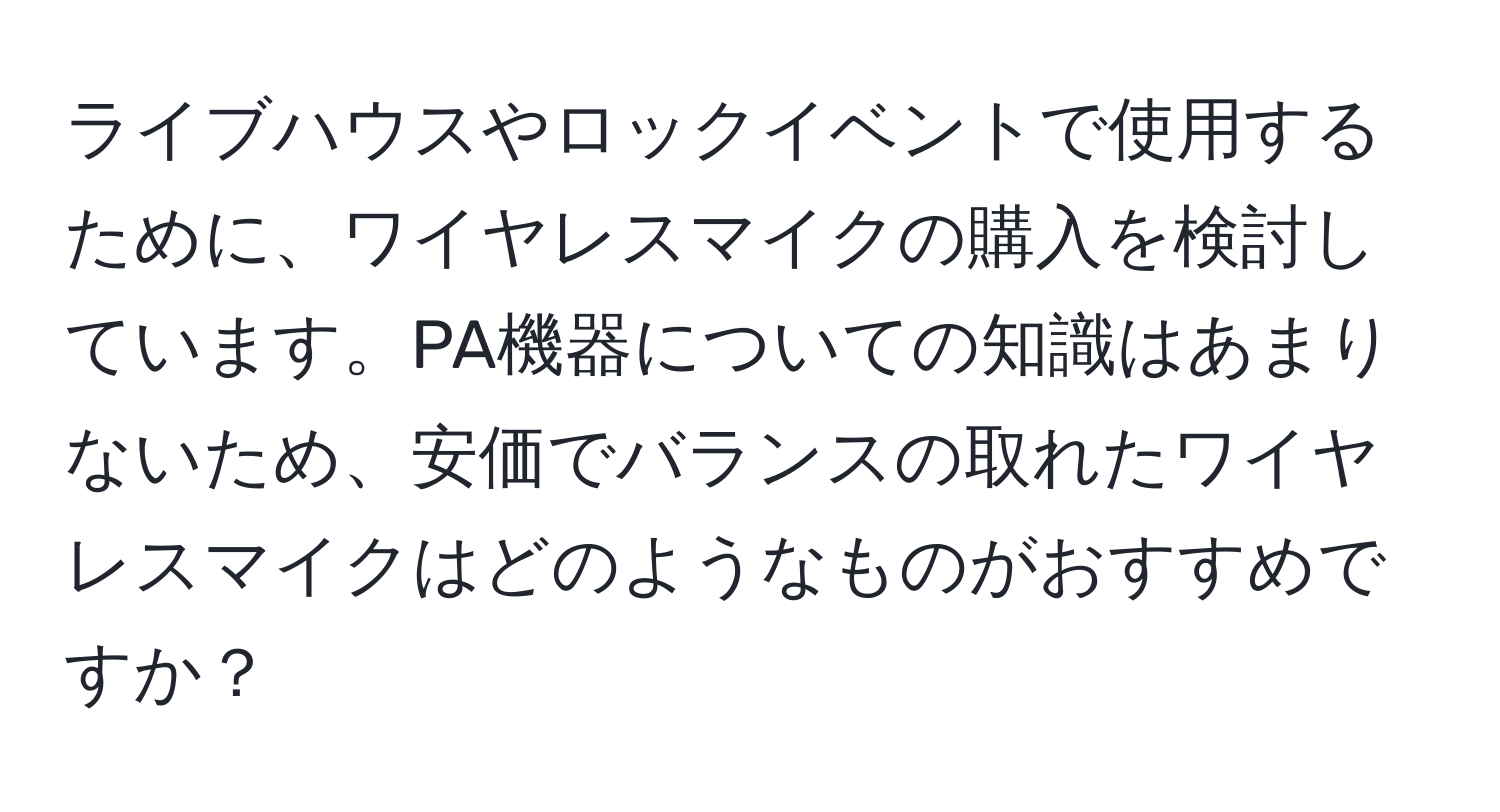 ライブハウスやロックイベントで使用するために、ワイヤレスマイクの購入を検討しています。PA機器についての知識はあまりないため、安価でバランスの取れたワイヤレスマイクはどのようなものがおすすめですか？