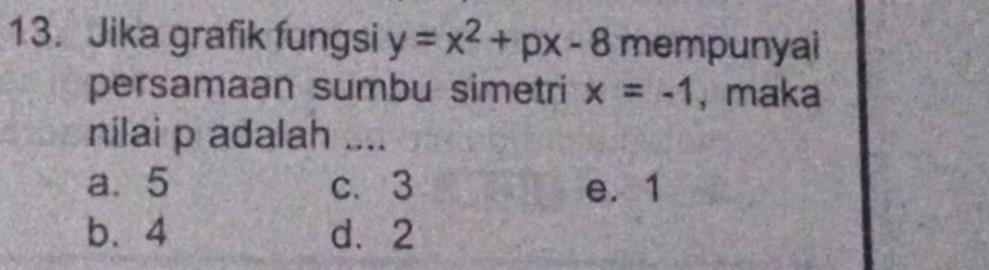 Jika grafik fungsi y=x^2+px-8 mempunyai
persamaan sumbu simetri x=-1 , maka
nilai p adalah ....
a. 5 c. 3 e. 1
b. 4 d、 2