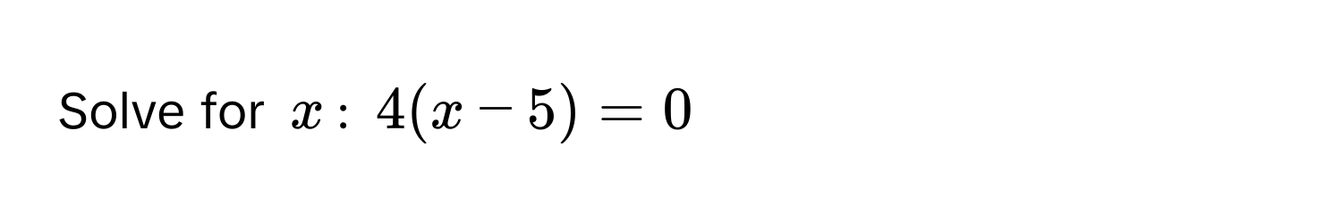 Solve for $x$ : $4(x-5) = 0$