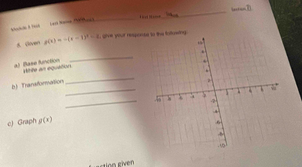 Saction 
_Hst Hame 
_ 
Modulo A Fest Last Name 
8. Given g(x)=-(x-1)^2-2 , (ive your responshe following: 
_ 
a) Base function 
Write an equation. 
b)Transformation 
_ 
_ 
_ 
c) Graph g(x)
actio gi n