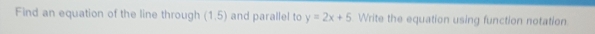 Find an equation of the line through (1.5) and parallel to y=2x+5 Write the equation using function notation