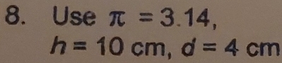 Use π =3.14,
h=10cm, d=4cm