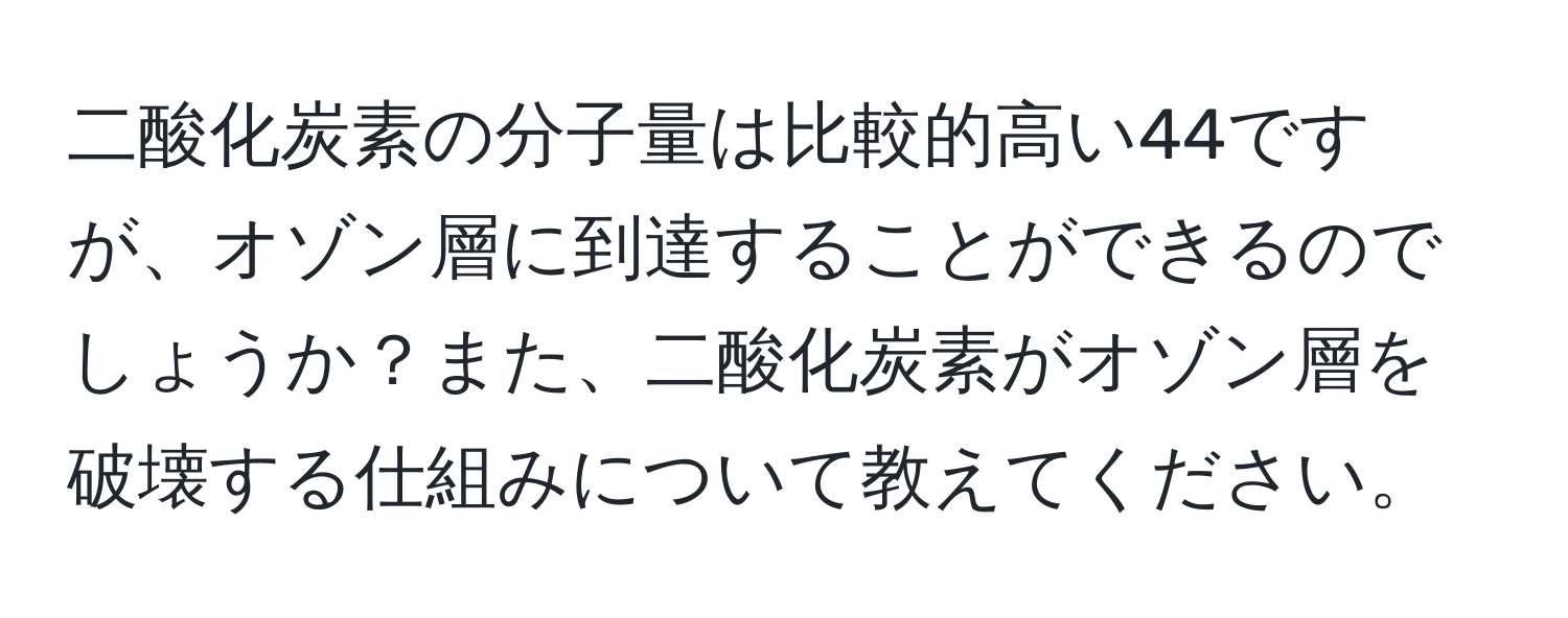 二酸化炭素の分子量は比較的高い44ですが、オゾン層に到達することができるのでしょうか？また、二酸化炭素がオゾン層を破壊する仕組みについて教えてください。