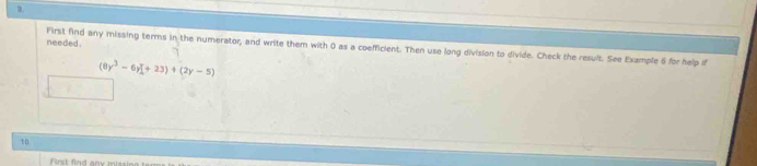 needed . First find any missing terms in the numerator, and write them with 0 as a coefficient. Then use long division to divide. Check the result. See Example 6 for help if
(8y^3-6y+23)+(2y-5)
10 
First find any missin