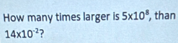 How many times larger is 5* 10^8 , than
14* 10^(-2) ?