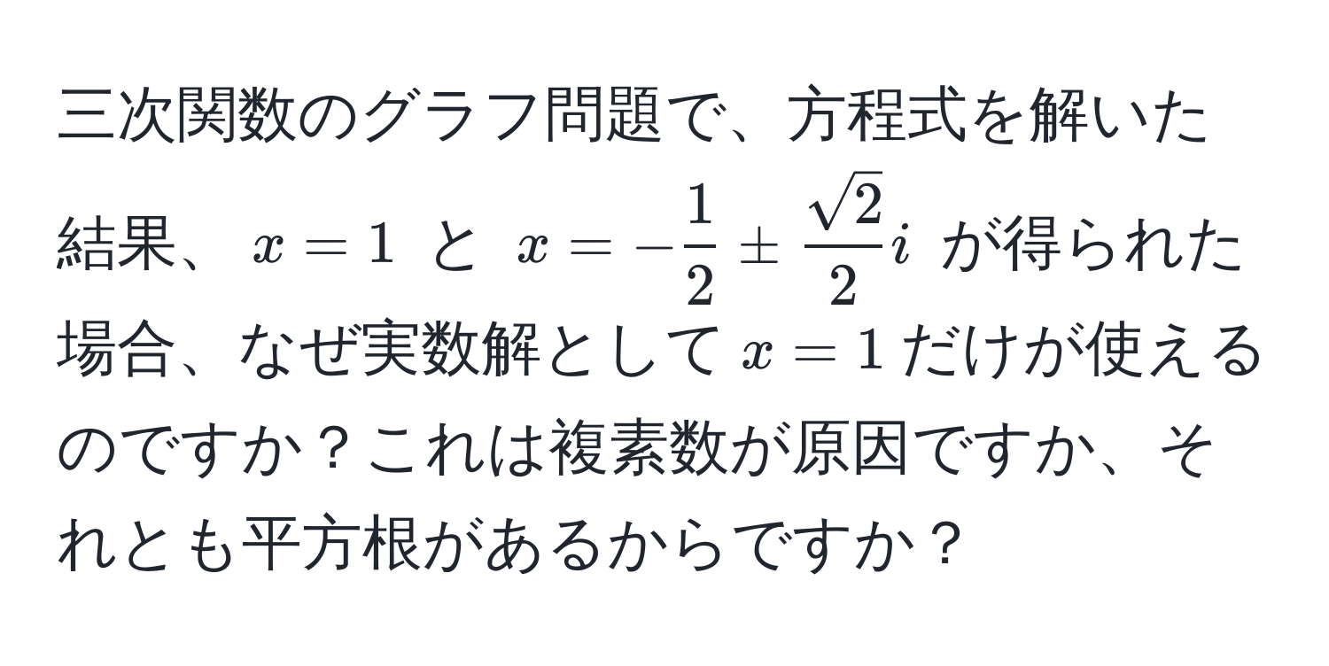 三次関数のグラフ問題で、方程式を解いた結果、$x=1$ と $x=- 1/2 ± sqrt(2)/2 i$ が得られた場合、なぜ実数解として$x=1$だけが使えるのですか？これは複素数が原因ですか、それとも平方根があるからですか？