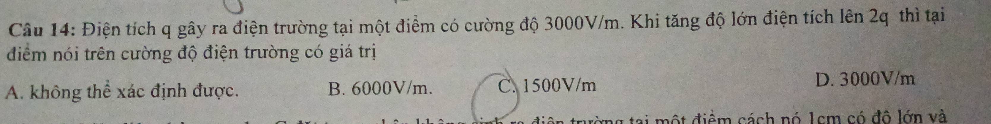 Điện tích q gây ra điện trường tại một điểm có cường độ 3000V/m. Khi tăng độ lớn điện tích lên 2q thì tại
điểm nói trên cường độ điện trường có giá trị
A. không thể xác định được. B. 6000V/m. C. 1500V/m
D. 3000V/m
diện trường tại một điểm cách nó 1cm có đô lớn và