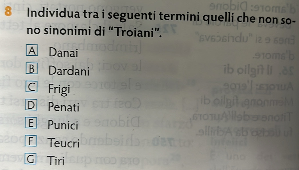 Individua tra i seguenti termini quelli che non so-
no sinonimi di “Troiani”.
A Danai
B Dardani
C Frigi
D Penati
E Punici
F Teucri
G Tiri