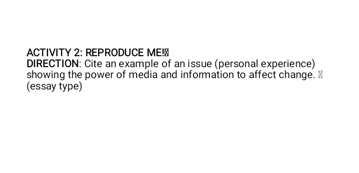 ACTIVITY 2: REPRODUCE ME!≌ 
DIRECTION: Cite an example of an issue (personal experience) 
showing the power of media and information to affect change. ₹ 
(essay type)