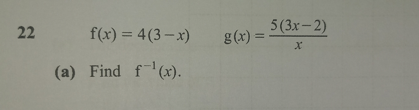 22
f(x)=4(3-x) g(x)= (5(3x-2))/x 
(a) Find f^(-1)(x).