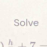 Solve 
_ h, 7