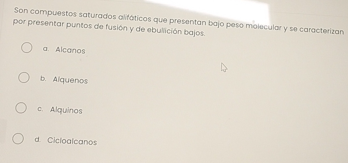 Son compuestos saturados alifáticos que presentan bajo peso molecular y se caracterizan
por presentar puntos de fusión y de ebullición bajos.
a. Alcanos
b. Alquenos
c. Alquinos
d. Cicloalcanos