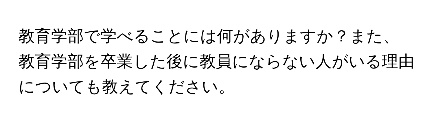 教育学部で学べることには何がありますか？また、教育学部を卒業した後に教員にならない人がいる理由についても教えてください。