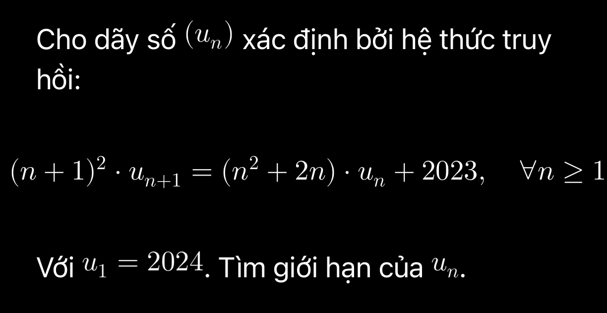 Cho dãy số (u_n) xác định bởi hệ thức truy 
hồi:
(n+1)^2· u_n+1=(n^2+2n)· u_n+2023, forall n≥ 1
Với u_1=2024. Tìm giới hạn của w n.