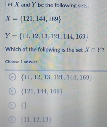 Let X and Y be the following sets:
X= 121,144,169
Y= 11,12,13,121,144,169
Which of the following is the set X∩ Y
Choose 1 answer:
A  11,12,13,121,144,169
 121,144,169
 
D  11,12,13