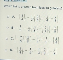 Which list is ordered from least to greatest?
D. -| 3/4 |,- 1/2 ,- 1/4 ,| 3/8 |,|- 7/8 |