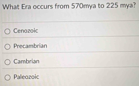 What Era occurs from 570mya to 225 mya?
Cenozoic
Precambrian
Cambrian
Paleozoic