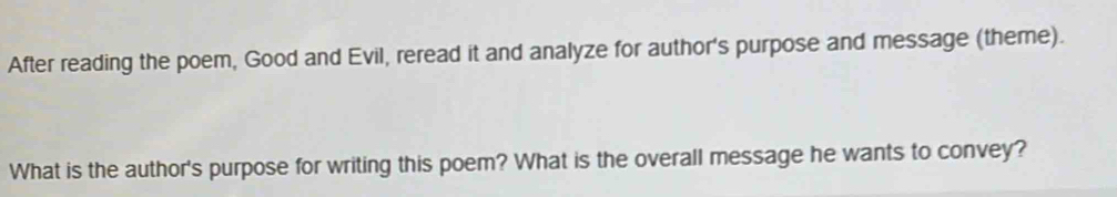 After reading the poem, Good and Evil, reread it and analyze for author's purpose and message (theme). 
What is the author's purpose for writing this poem? What is the overall message he wants to convey?