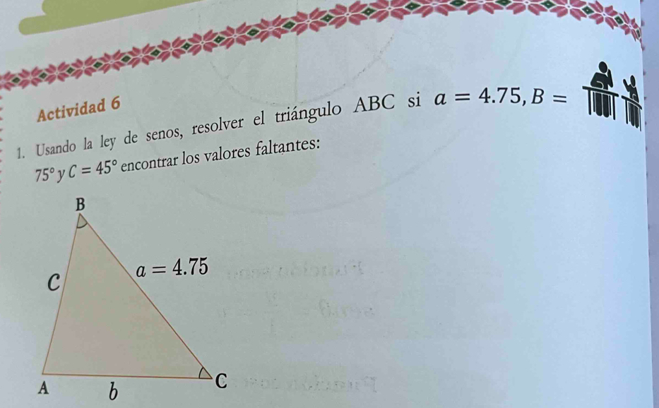 Actividad 6
1. Usando la ley de senos, resolver el triángulo ABC si a=4.75,B=
75° C=45° encontrar los valores faltantes: