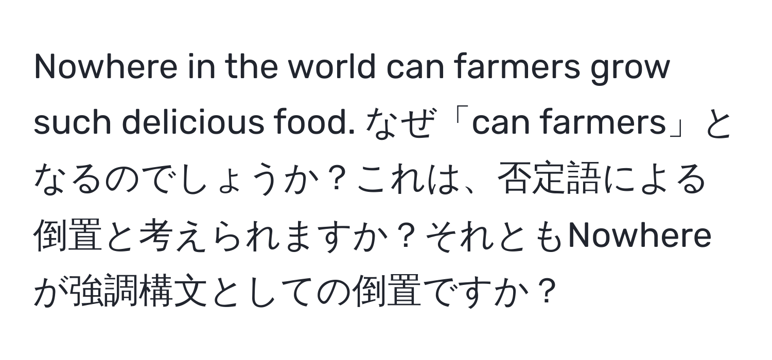 Nowhere in the world can farmers grow such delicious food. なぜ「can farmers」となるのでしょうか？これは、否定語による倒置と考えられますか？それともNowhereが強調構文としての倒置ですか？