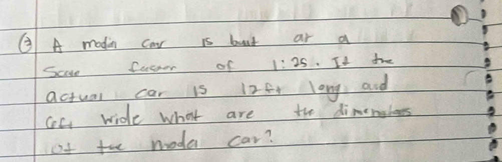② A modin car is but ar a 
Scae Cucer of 1:25 It dihne 
actual car is 12ft long and 
CoC wide what are the dimeneboes 
of the moda car?