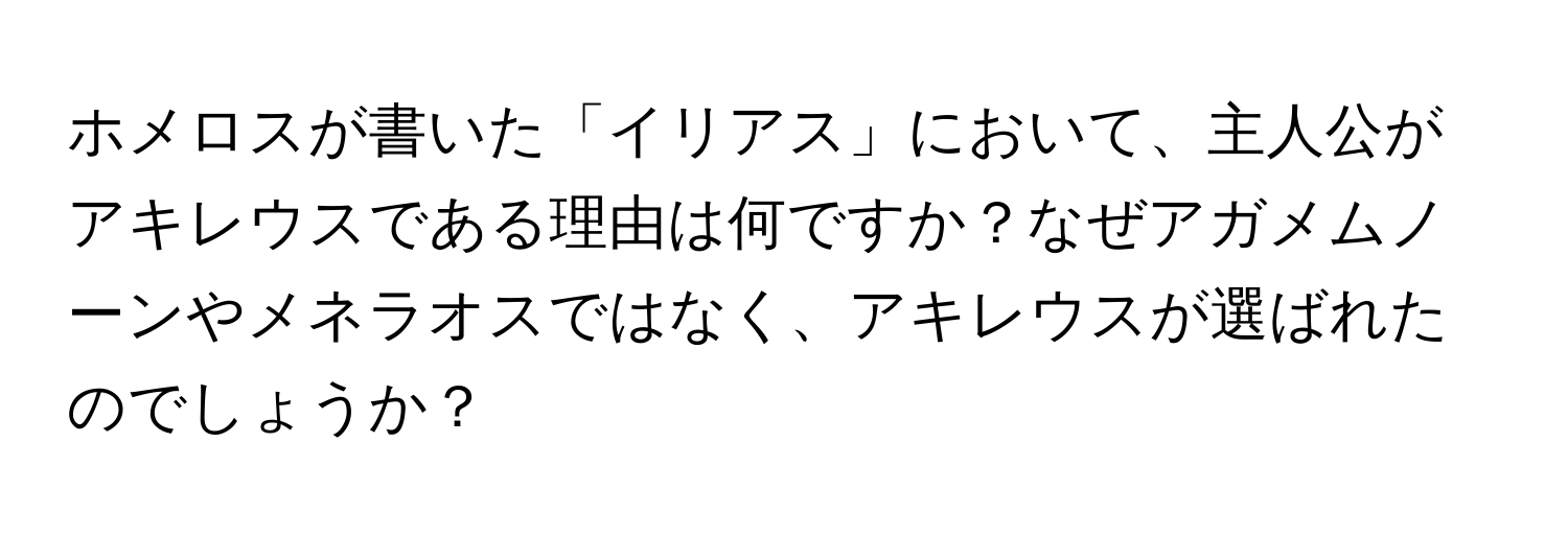 ホメロスが書いた「イリアス」において、主人公がアキレウスである理由は何ですか？なぜアガメムノーンやメネラオスではなく、アキレウスが選ばれたのでしょうか？