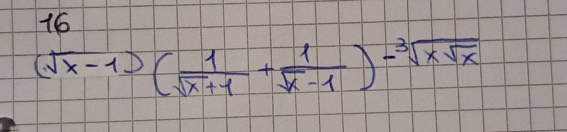 16
(sqrt(x-1))( 1/sqrt(x+1) + 1/sqrt(x-1) )-sqrt[3](xsqrt x)