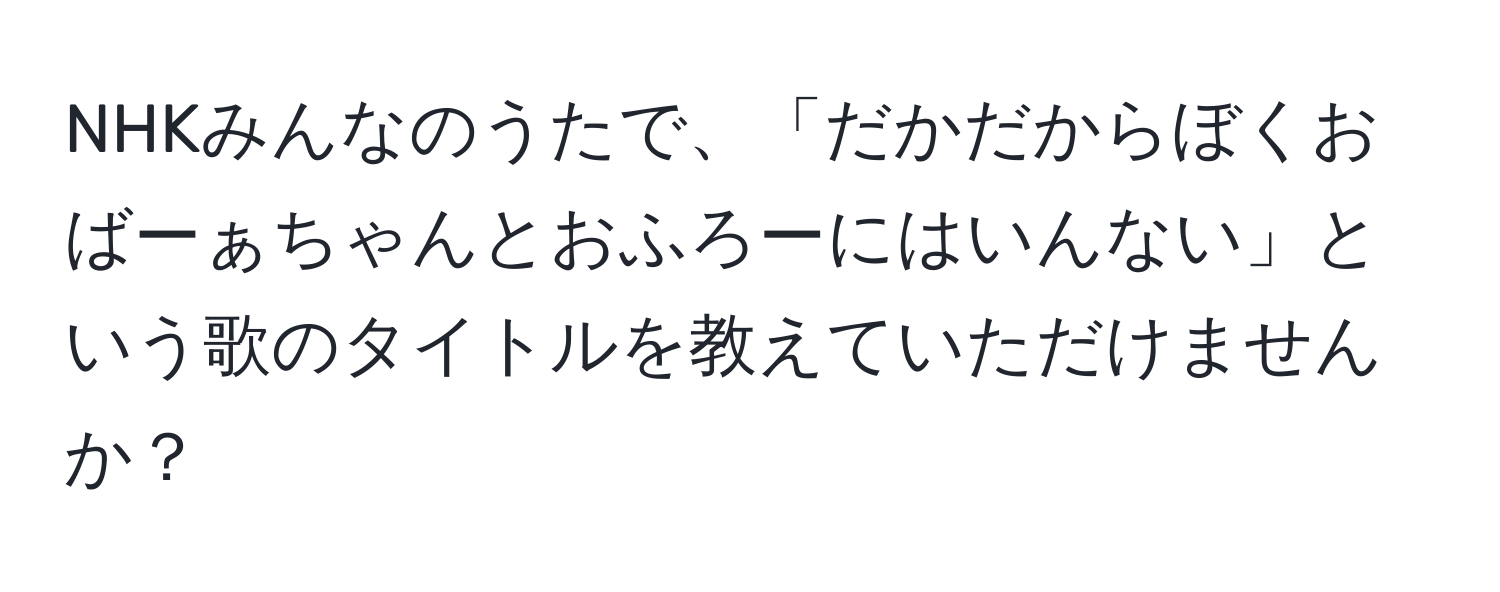 NHKみんなのうたで、「だかだからぼくおばーぁちゃんとおふろーにはいんない」という歌のタイトルを教えていただけませんか？