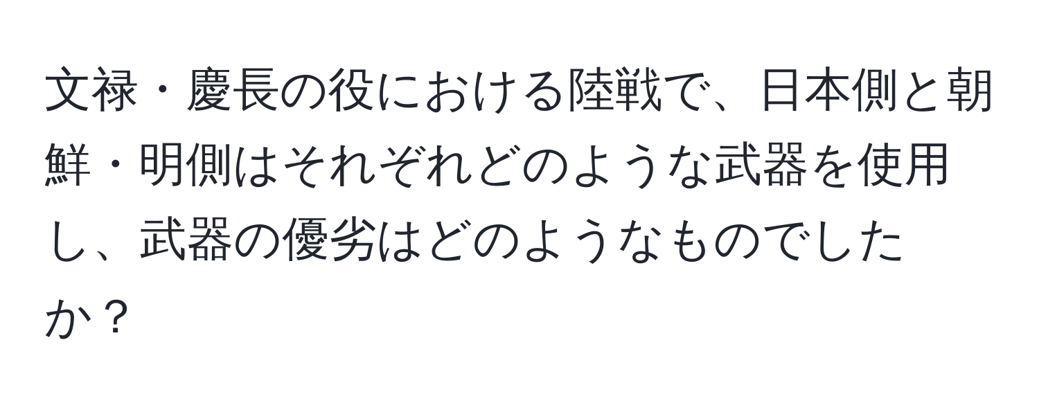 文禄・慶長の役における陸戦で、日本側と朝鮮・明側はそれぞれどのような武器を使用し、武器の優劣はどのようなものでしたか？