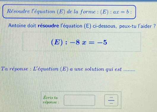 Résoudre l'équation (E) de la forme : (E) : ax=b : 
Antoine doit résoudre l'équation (E) ci-dessous, peux-tu l'aider ?
(E):-8x=-5
Ta réponse : L'équation (E) a une solution qui est ....... 
Écris ta 1+|1||1||1||
réponse :