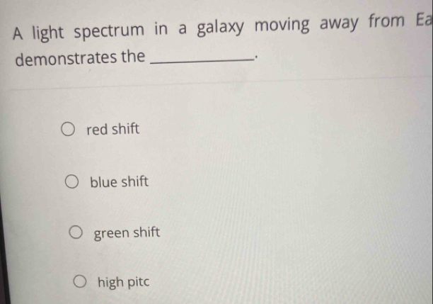 A light spectrum in a galaxy moving away from Ea
demonstrates the_
.
red shift
blue shift
green shift
high pitc