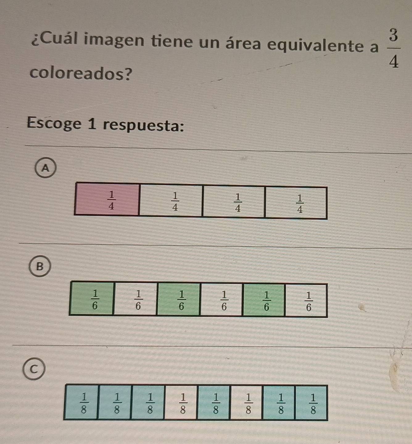 ¿Cuál imagen tiene un área equivalente a  3/4 
coloreados?
Escoge 1 respuesta:
A
B
C