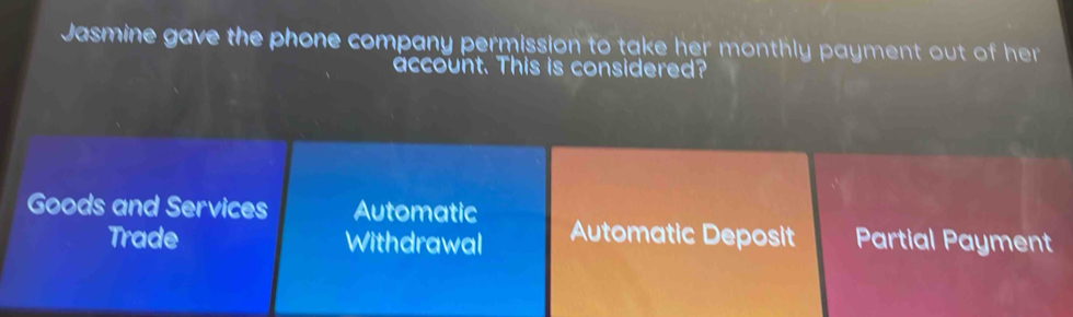 Jasmine gave the phone company permission to take her monthly payment out of her 
account. This is considered?
Goods and Services Automatic Automatic Deposit Partial Payment
Trade Withdrawal