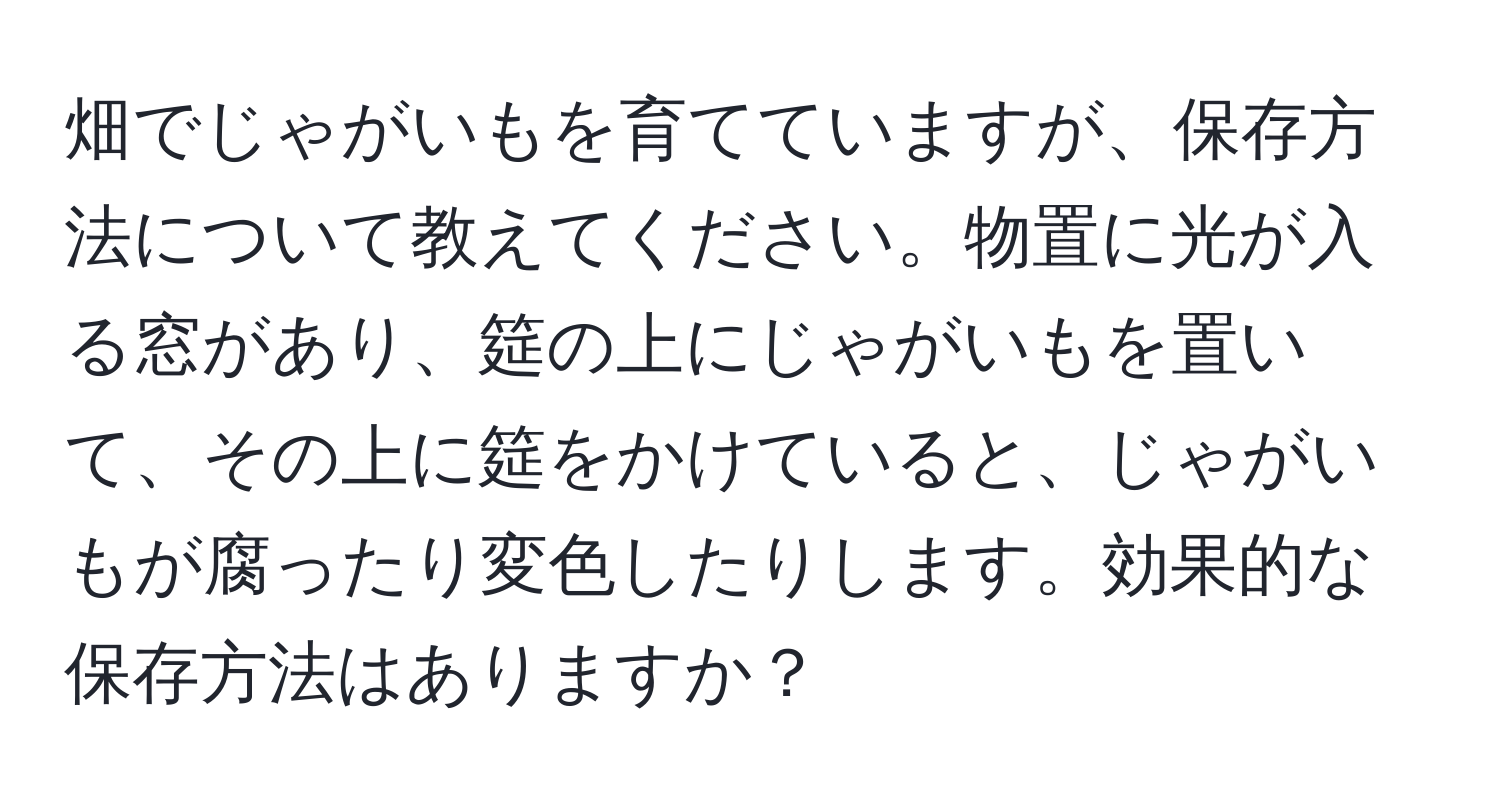 畑でじゃがいもを育てていますが、保存方法について教えてください。物置に光が入る窓があり、筵の上にじゃがいもを置いて、その上に筵をかけていると、じゃがいもが腐ったり変色したりします。効果的な保存方法はありますか？