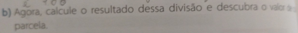 Agora, calcule o resultado dessa divisão e descubra o valor de 
parcela.