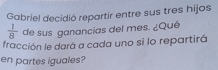 Gabriel decidió repartir entre sus tres hijos
 1/8  de sus ganancias del mes. ¿Qué 
fracción le dará a cada uno si lo repartirá 
en partes iguales?