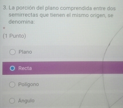 La porción del plano comprendida entre dos
semirrectas que tienen el mismo origen, se
denomina:
*
(1 Punto)
Plano
Recta
Polígono
Ángulo