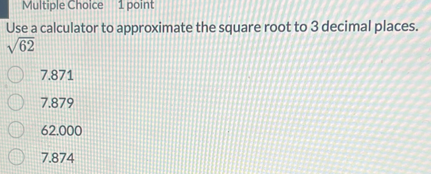 Use a calculator to approximate the square root to 3 decimal places.
sqrt(62)
7.871
7.879
62.000
7.874