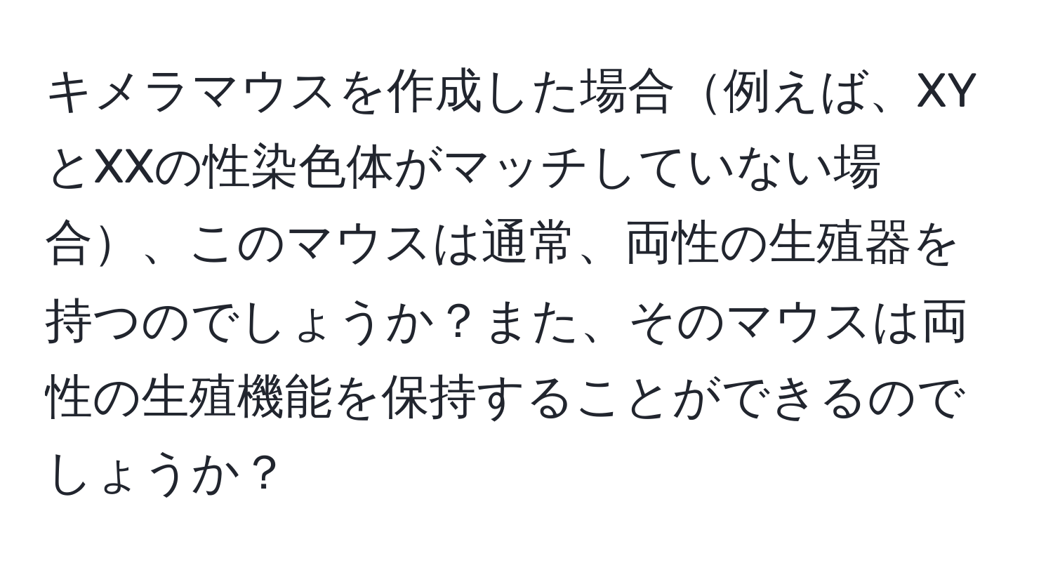 キメラマウスを作成した場合例えば、XYとXXの性染色体がマッチしていない場合、このマウスは通常、両性の生殖器を持つのでしょうか？また、そのマウスは両性の生殖機能を保持することができるのでしょうか？