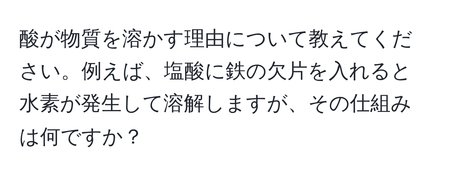 酸が物質を溶かす理由について教えてください。例えば、塩酸に鉄の欠片を入れると水素が発生して溶解しますが、その仕組みは何ですか？