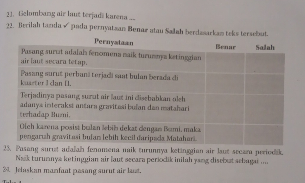 Gelombang air laut terjadi karena .... 
22. Berilah tanda✓ pada pernyataan Benar atau SaIah berdasarkan teks tersebut 
2Pasang surut adalah fenomena naik turunnya ketinggian air laut secara periodik. 
Naik turunnya ketinggian air laut secara periodik inilah yang disebut sebagai .... 
24. Jelaskan manfaat pasang surut air laut.