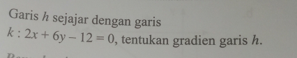 Garis h sejajar dengan garis
k:2x+6y-12=0 , tentukan gradien garis h.