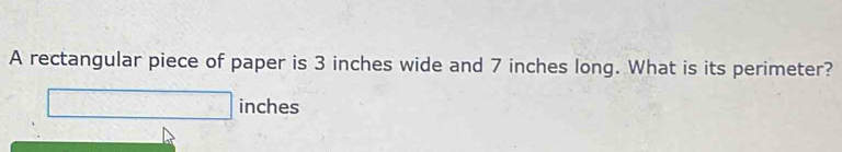 A rectangular piece of paper is 3 inches wide and 7 inches long. What is its perimeter?
inches