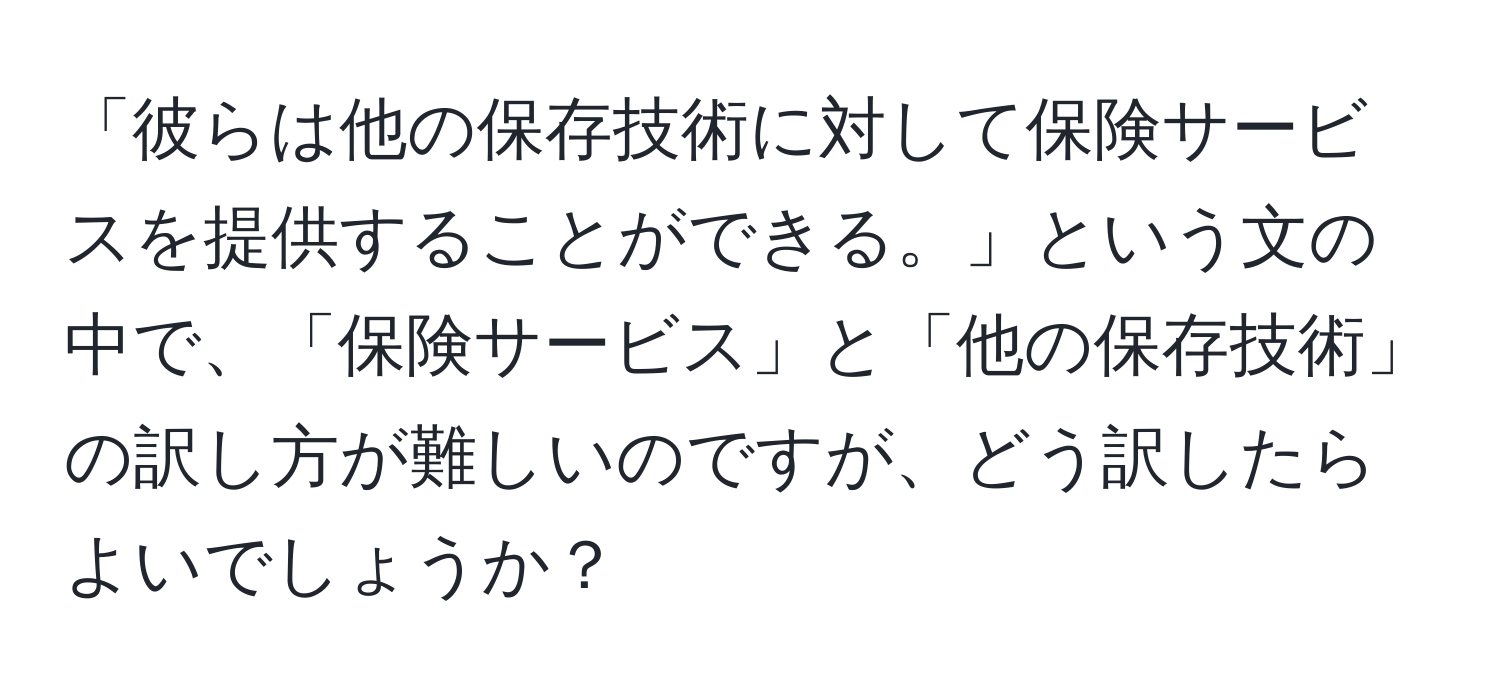 「彼らは他の保存技術に対して保険サービスを提供することができる。」という文の中で、「保険サービス」と「他の保存技術」の訳し方が難しいのですが、どう訳したらよいでしょうか？